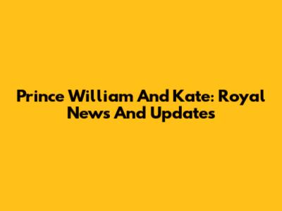 Prince William And Kate: Royal News And Updates