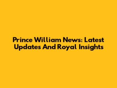 Prince William News: Latest Updates And Royal Insights