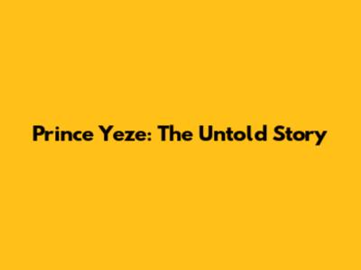 Prince Yeze: The Untold Story