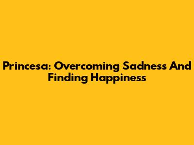 Princesa: Overcoming Sadness And Finding Happiness