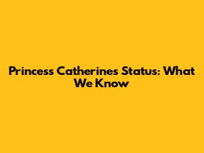 Princess Catherine's Status: What We Know