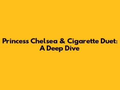 Princess Chelsea & Cigarette Duet: A Deep Dive