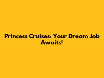 Princess Cruises: Your Dream Job Awaits!