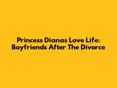Princess Diana's Love Life: Boyfriends After The Divorce