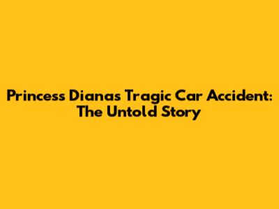Princess Diana's Tragic Car Accident: The Untold Story