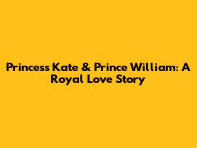 Princess Kate & Prince William: A Royal Love Story