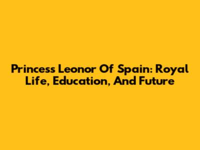Princess Leonor Of Spain: Royal Life, Education, And Future