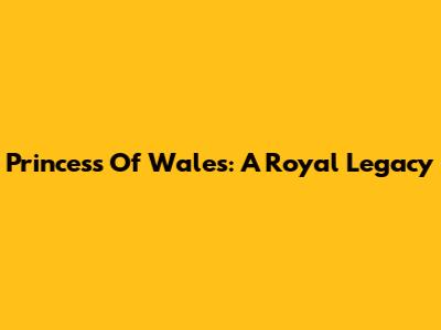 Princess Of Wales: A Royal Legacy