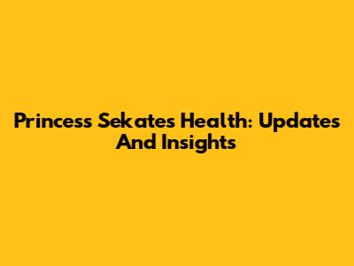 Princess Sekate's Health: Updates And Insights
