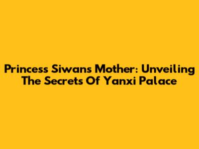 Princess Siwan's Mother: Unveiling The Secrets Of Yanxi Palace