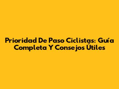 Prioridad De Paso Ciclistas: Guía Completa Y Consejos Útiles