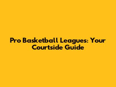 Pro Basketball Leagues: Your Courtside Guide
