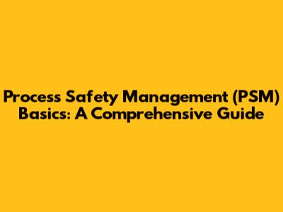 Process Safety Management (PSM) Basics: A Comprehensive Guide
