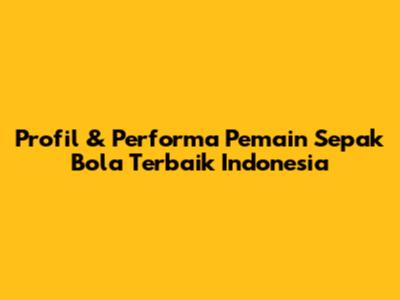 Profil & Performa Pemain Sepak Bola Terbaik Indonesia
