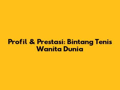 Profil & Prestasi: Bintang Tenis Wanita Dunia