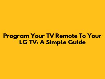 Program Your TV Remote To Your LG TV: A Simple Guide