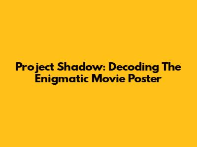Project Shadow: Decoding The Enigmatic Movie Poster