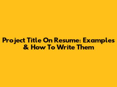 Project Title On Resume: Examples & How To Write Them