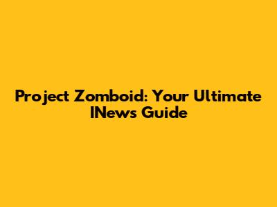 Project Zomboid: Your Ultimate INews Guide