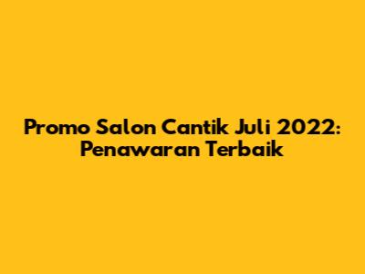 Promo Salon Cantik Juli 2022: Penawaran Terbaik