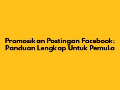 Promosikan Postingan Facebook: Panduan Lengkap Untuk Pemula