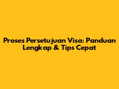 Proses Persetujuan Visa: Panduan Lengkap & Tips Cepat