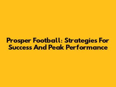 Prosper Football: Strategies For Success And Peak Performance