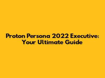 Proton Persona 2022 Executive: Your Ultimate Guide