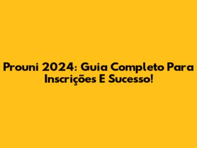 Prouni 2024: Guia Completo Para Inscrições E Sucesso!
