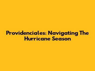 Providenciales: Navigating The Hurricane Season