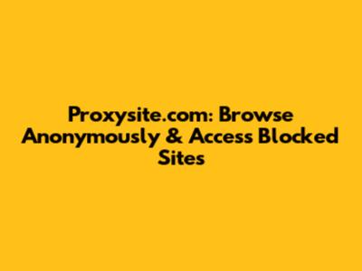 Proxysite.com: Browse Anonymously & Access Blocked Sites