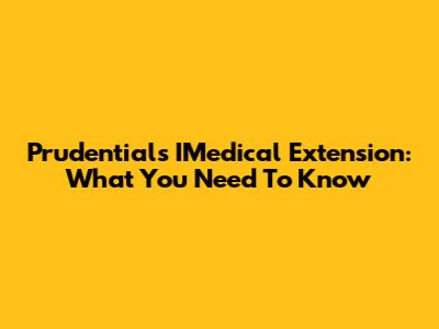 Prudential's IMedical Extension: What You Need To Know