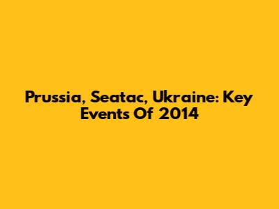 Prussia, Seatac, Ukraine: Key Events Of 2014