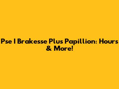 Pse I Brakesse Plus Papillion: Hours & More!