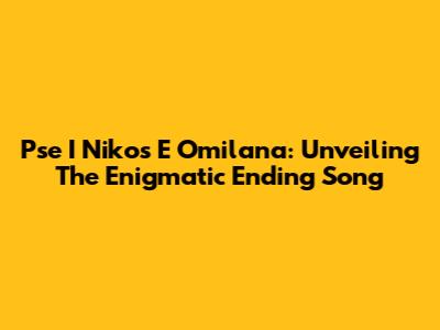 Pse I Nikos E Omilana: Unveiling The Enigmatic Ending Song