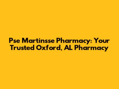 Pse Martinsse Pharmacy: Your Trusted Oxford, AL Pharmacy