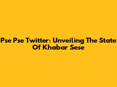 Pse Pse Twitter: Unveiling The State Of Khabar Sese