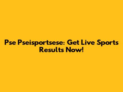 Pse Pseisportsese: Get Live Sports Results Now!