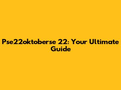 Pse22oktoberse 22: Your Ultimate Guide