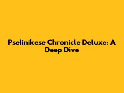 PseIinikese Chronicle Deluxe: A Deep Dive