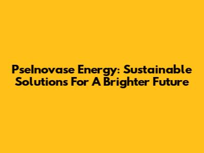 PseInovase Energy: Sustainable Solutions For A Brighter Future