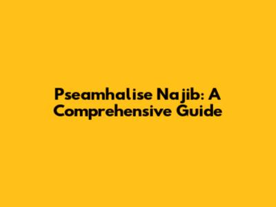 Pseamhalise Najib: A Comprehensive Guide