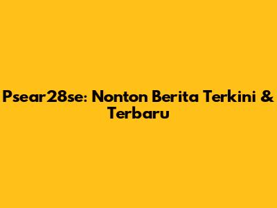 Psear28se: Nonton Berita Terkini & Terbaru