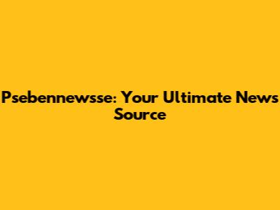 Psebennewsse: Your Ultimate News Source