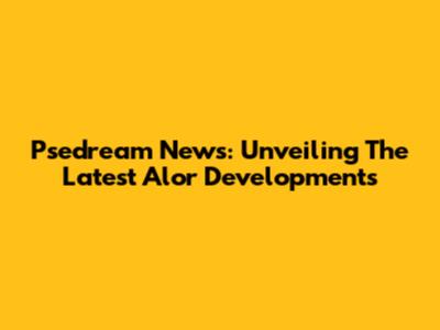 Psedream News: Unveiling The Latest Alor Developments