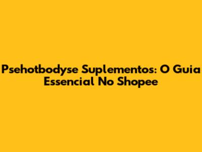 Psehotbodyse Suplementos: O Guia Essencial No Shopee