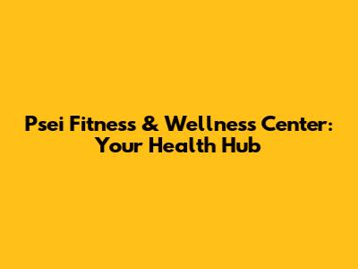 Psei Fitness & Wellness Center: Your Health Hub