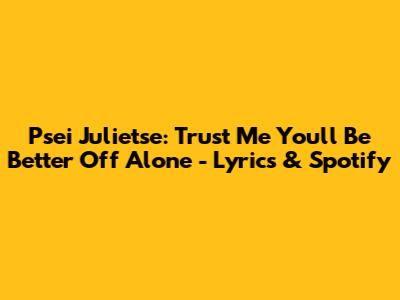 Psei Julietse: Trust Me You'll Be Better Off Alone - Lyrics & Spotify