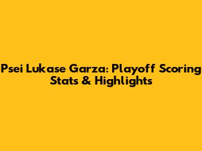 Psei Lukase Garza: Playoff Scoring Stats & Highlights