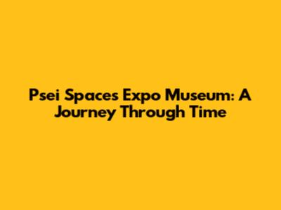 Psei Spaces Expo Museum: A Journey Through Time